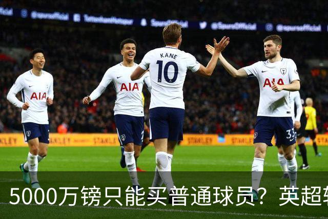 5000万镑只能买普通球员？英超转会市场彻底疯了